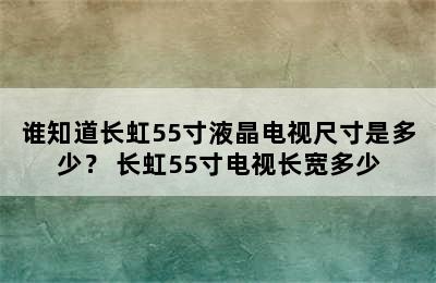 谁知道长虹55寸液晶电视尺寸是多少？ 长虹55寸电视长宽多少